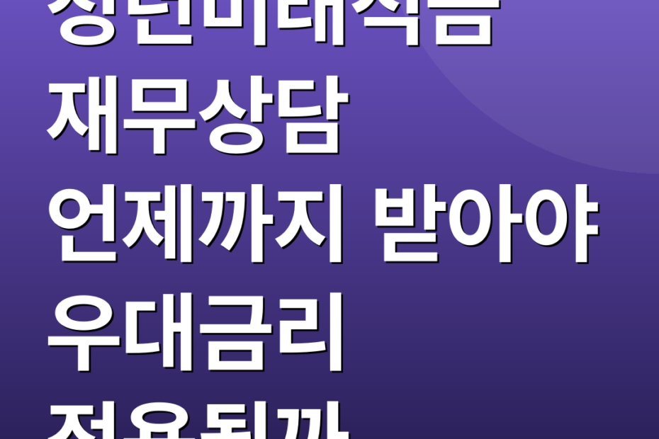 청년미래적금 재무상담 언제까지 받아야 우대금리 적용될까