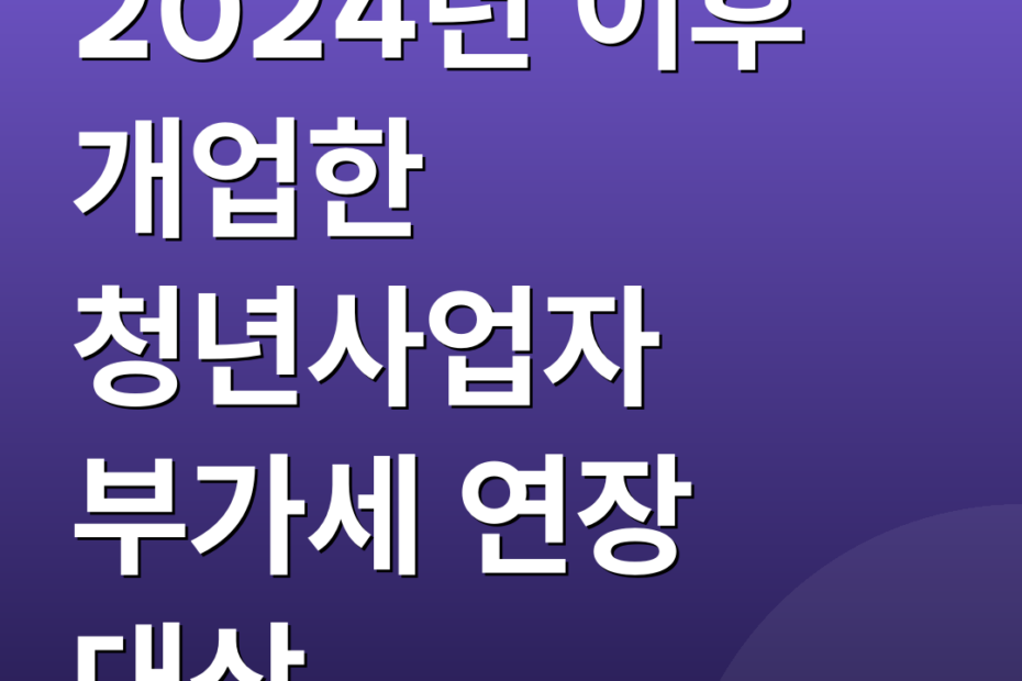 2024년 이후 개업한 청년사업자 부가세 연장 대상