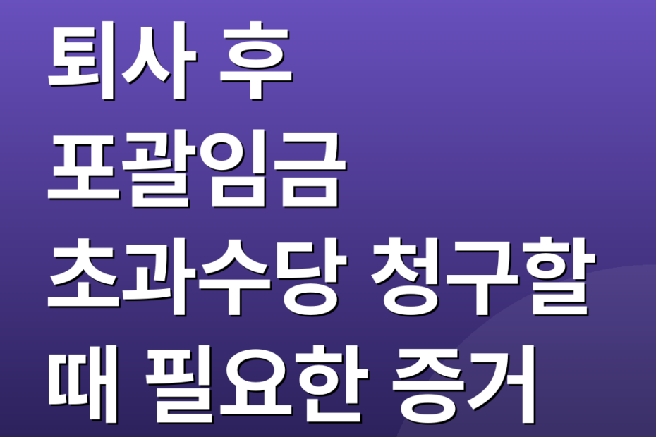 퇴사 후 포괄임금 초과수당 청구할 때 필요한 증거