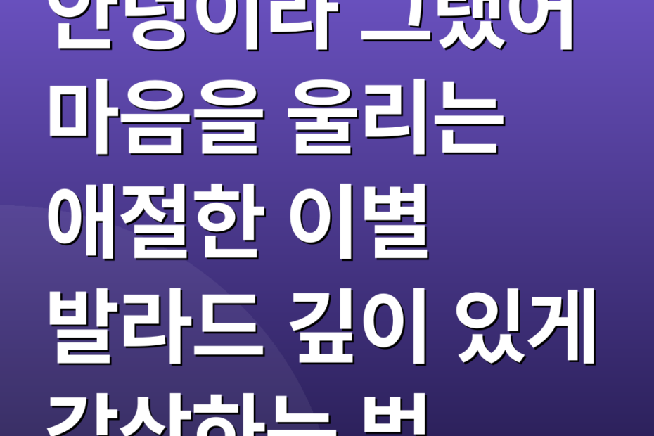 안녕이라 그랬어 마음을 울리는 애절한 이별 발라드 깊이 있게 감상하는 법