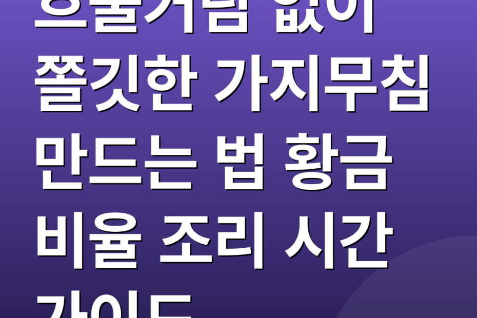 흐물거림 없이 쫄깃한 가지무침 만드는 법 황금 비율 조리 시간 가이드