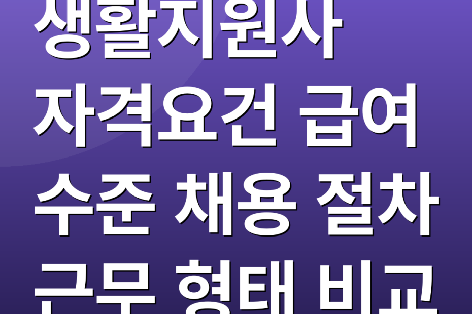 생활지원사 자격요건 급여 수준 채용 절차 근무 형태 비교