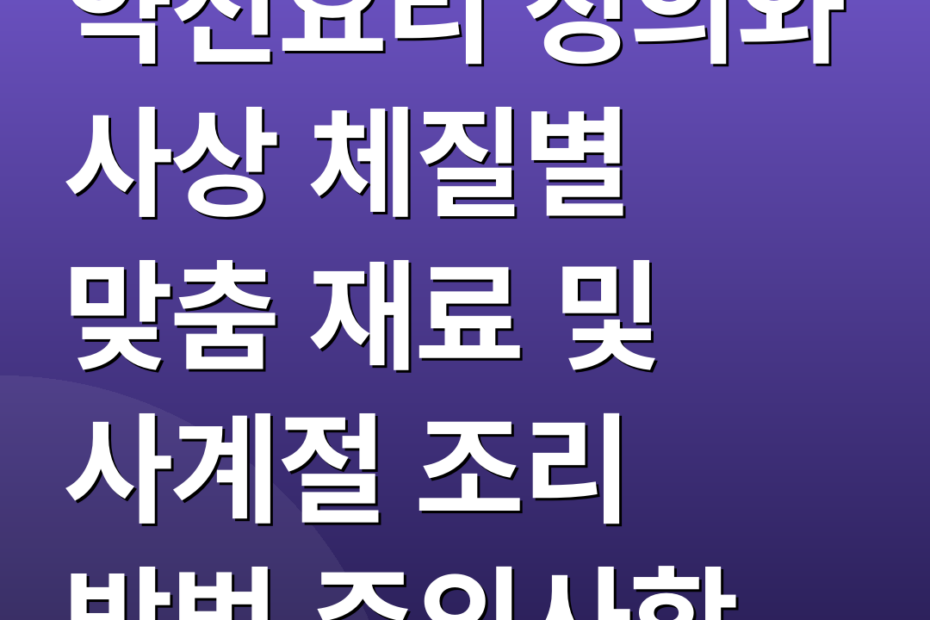 약선요리 정의와 사상 체질별 맞춤 재료 및 사계절 조리 방법 주의사항