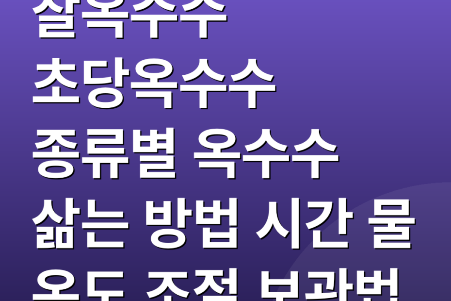 찰옥수수 초당옥수수 종류별 옥수수 삶는 방법 시간 물 온도 조절 보관법