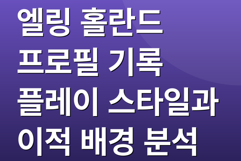 엘링 홀란드 프로필 기록 플레이 스타일과 이적 배경 분석