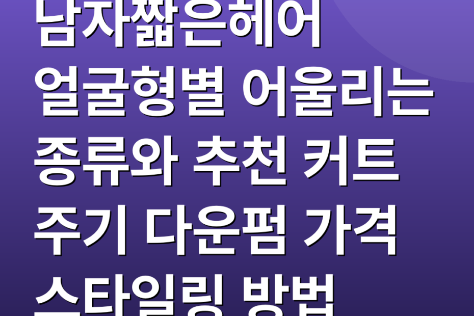 남자짧은헤어 얼굴형별 어울리는 종류와 추천 커트 주기 다운펌 가격 스타일링 방법
