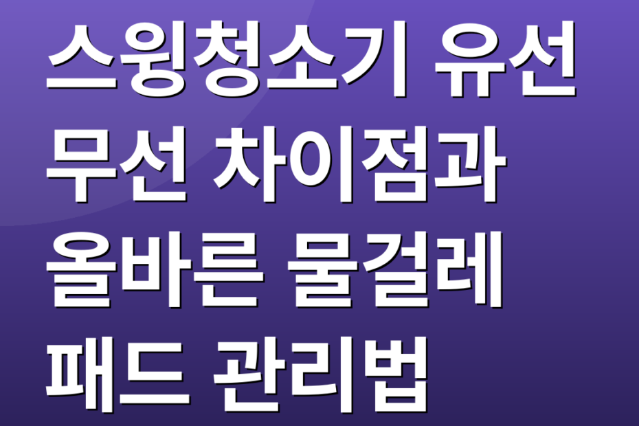 스윙청소기 유선 무선 차이점과 올바른 물걸레 패드 관리법