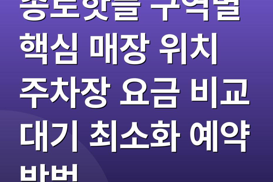 종로핫플 구역별 핵심 매장 위치 주차장 요금 비교 대기 최소화 예약 방법