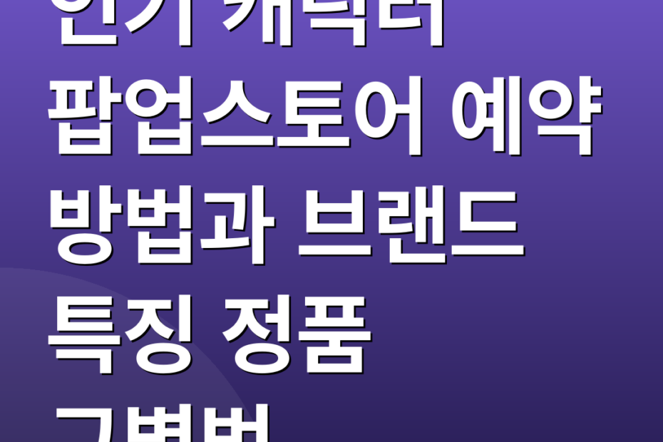 인기 캐릭터 팝업스토어 예약 방법과 브랜드 특징 정품 구별법