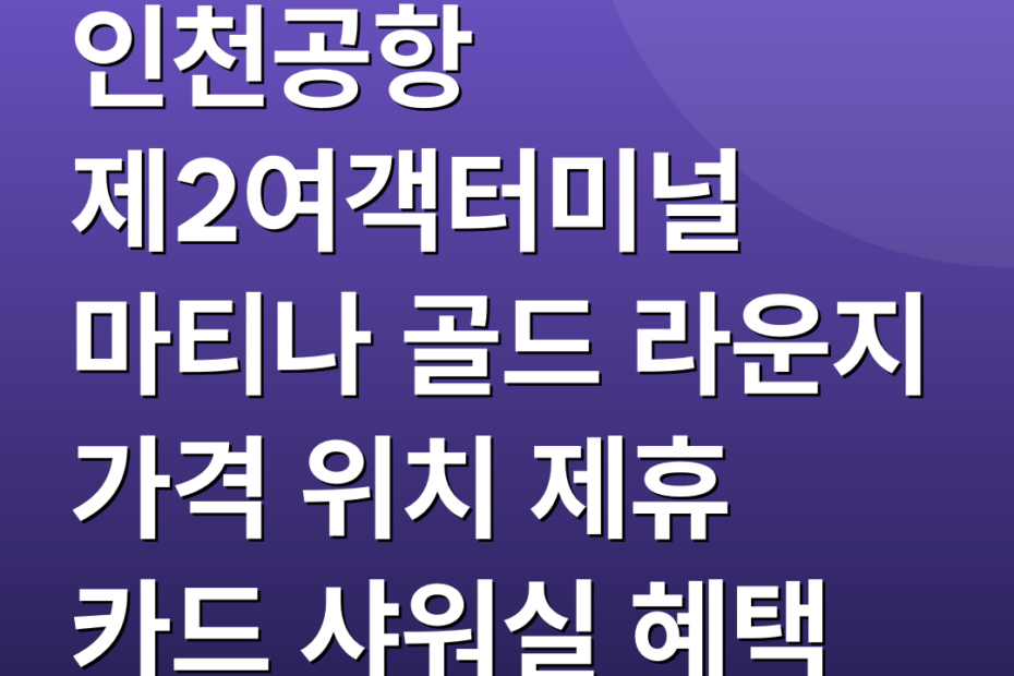 인천공항 제2여객터미널 마티나 골드 라운지 가격 위치 제휴 카드 샤워실 혜택