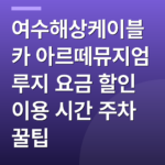 여수해상케이블카 아르떼뮤지엄 루지 요금 할인 이용 시간 주차 꿀팁