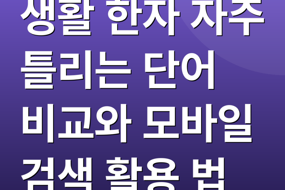 생활 한자 자주 틀리는 단어 비교와 모바일 검색 활용 법