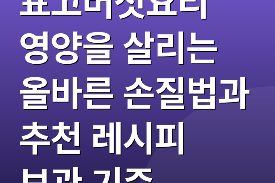 표고버섯요리 영양을 살리는 올바른 손질법과 추천 레시피 보관 기준