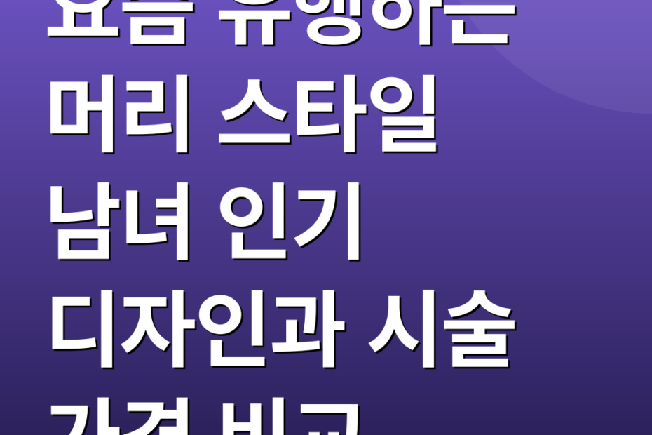 요즘 유행하는 머리 스타일 남녀 인기 디자인과 시술 가격 비교