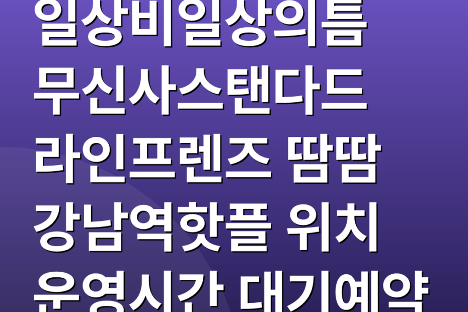 일상비일상의틈 무신사스탠다드 라인프렌즈 땀땀 강남역핫플 위치 운영시간 대기예약