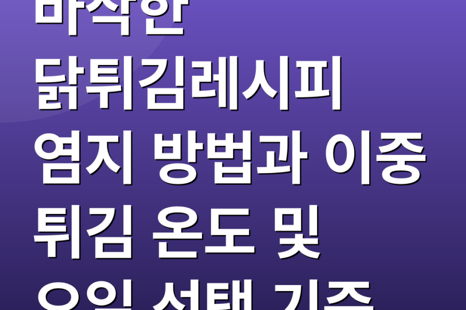 바삭한 닭튀김레시피 염지 방법과 이중 튀김 온도 및 오일 선택 기준
