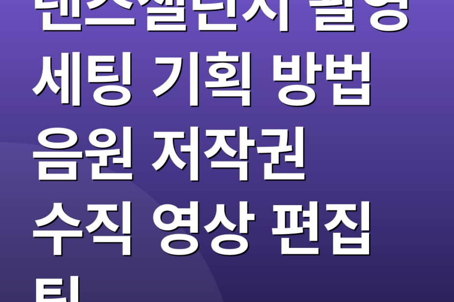 댄스챌린지 촬영 세팅 기획 방법 음원 저작권 수직 영상 편집 팁